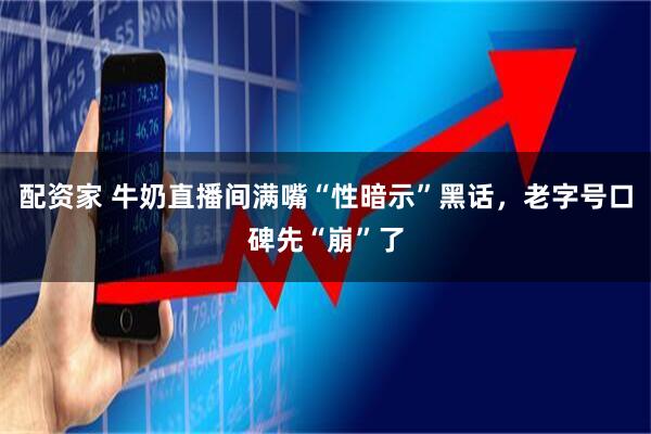 配资家 牛奶直播间满嘴“性暗示”黑话，老字号口碑先“崩”了
