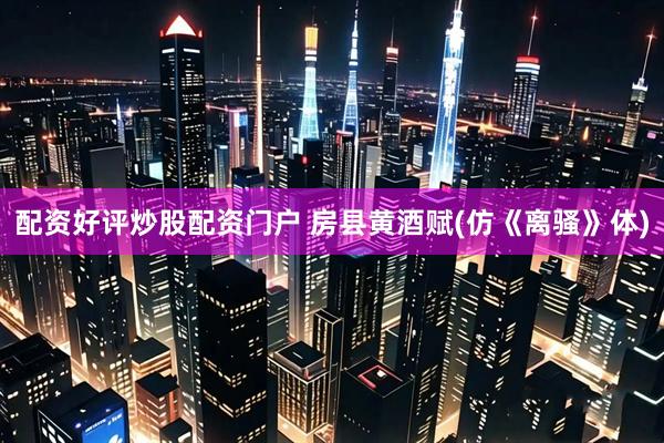 配资好评炒股配资门户 房县黄酒赋(仿《离骚》体)