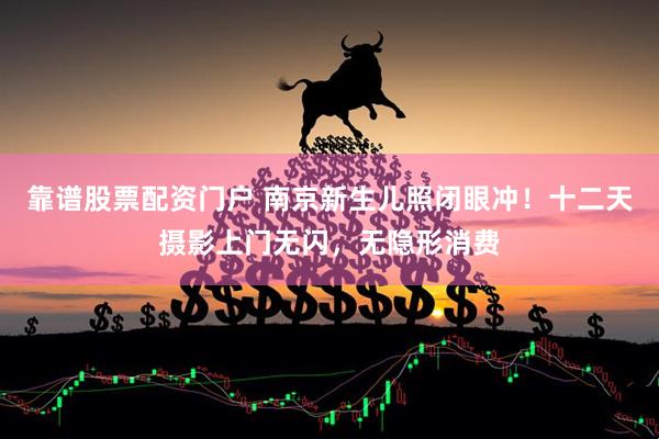 靠谱股票配资门户 南京新生儿照闭眼冲！十二天摄影上门无闪，无隐形消费