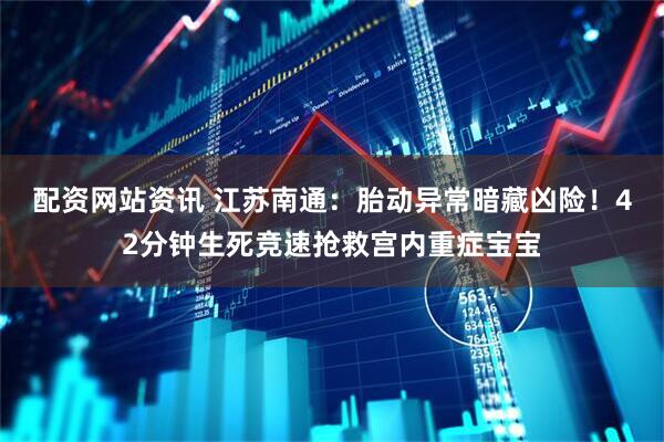 配资网站资讯 江苏南通：胎动异常暗藏凶险！42分钟生死竞速抢救宫内重症宝宝