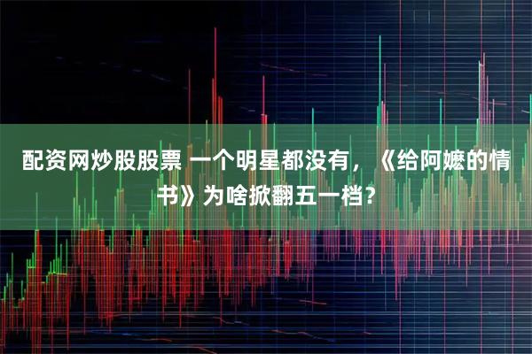 配资网炒股股票 一个明星都没有，《给阿嬷的情书》为啥掀翻五一档？