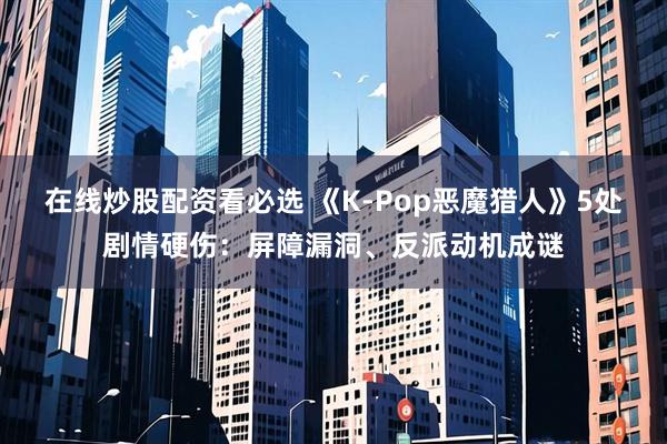 在线炒股配资看必选 《K-Pop恶魔猎人》5处剧情硬伤：屏障漏洞、反派动机成谜