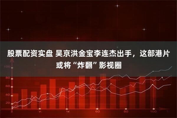 股票配资实盘 吴京洪金宝李连杰出手，这部港片或将“炸翻”影视圈