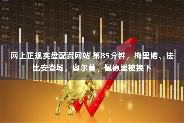 网上正规实盘配资网站 第85分钟，梅里诺、法比安登场，奥尔莫、佩德里被换下