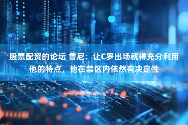 股票配资的论坛 鲁尼：让C罗出场就得充分利用他的特点，他在禁区内依然有决定性