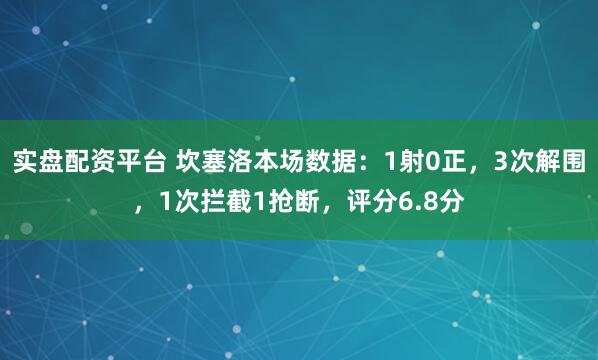 实盘配资平台 坎塞洛本场数据：1射0正，3次解围，1次拦截1抢断，评分6.8分