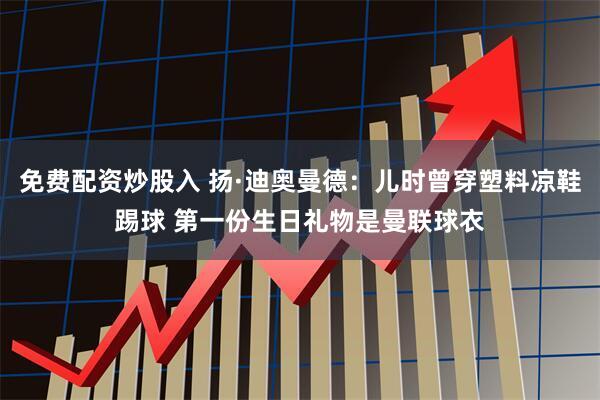 免费配资炒股入 扬·迪奥曼德:儿时曾穿塑料凉鞋踢球 第一份生日礼物是曼联球衣