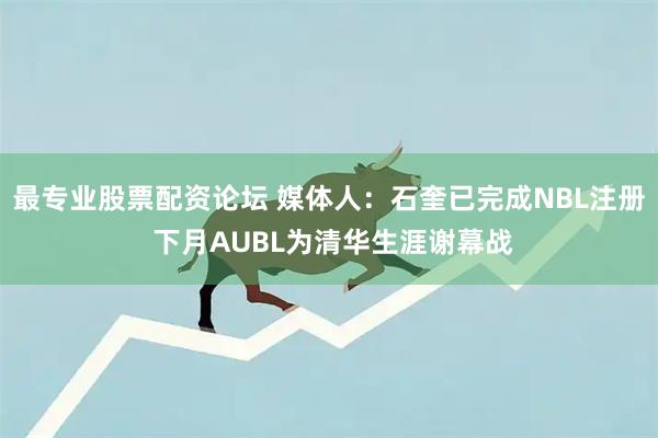 最专业股票配资论坛 媒体人：石奎已完成NBL注册 下月AUBL为清华生涯谢幕战
