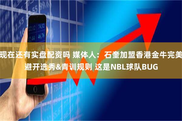 现在还有实盘配资吗 媒体人：石奎加盟香港金牛完美避开选秀&青训规则 这是NBL球队BUG