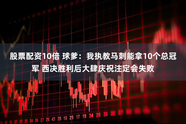 股票配资10倍 球爹：我执教马刺能拿10个总冠军 西决胜利后大肆庆祝注定会失败
