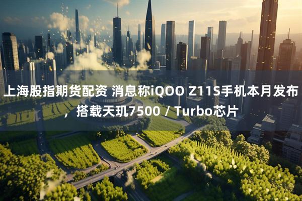 上海股指期货配资 消息称iQOO Z11S手机本月发布，搭载天玑7500 / Turbo芯片