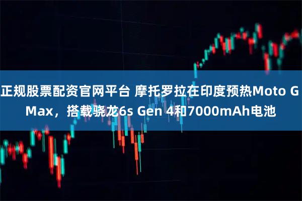 正规股票配资官网平台 摩托罗拉在印度预热Moto G Max，搭载骁龙6s Gen 4和7000mAh电池