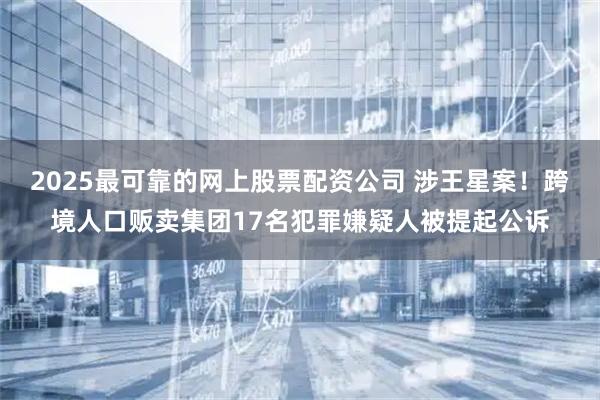 2025最可靠的网上股票配资公司 涉王星案！跨境人口贩卖集团17名犯罪嫌疑人被提起公诉