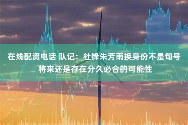 在线配资电话 队记：杜锋朱芳雨换身份不是句号 将来还是存在分久必合的可能性