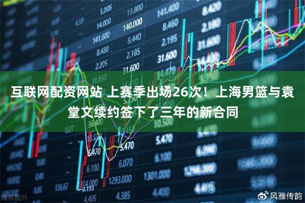 互联网配资网站 上赛季出场26次！上海男篮与袁堂文续约签下了三年的新合同